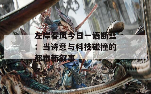 左岸春风今日一语断蓝：当诗意与科技碰撞的都市新叙事