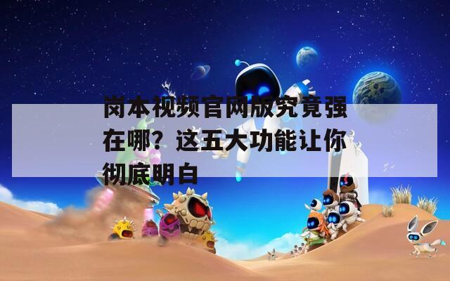 岗本视频官网版究竟强在哪？这五大功能让你彻底明白