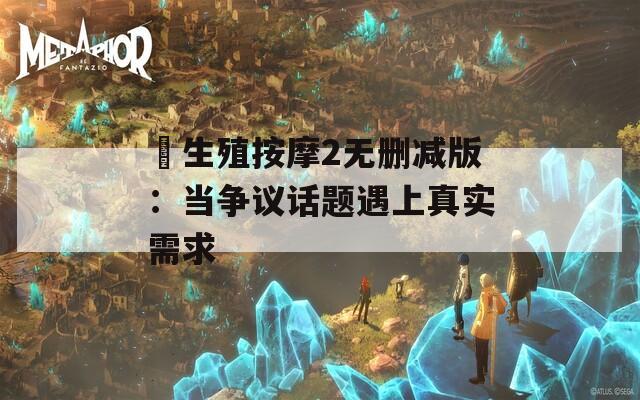 巜生殖按摩2无删减版：当争议话题遇上真实需求