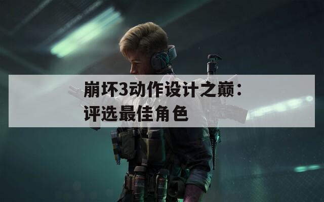 崩坏3动作设计之巅：评选最佳角色