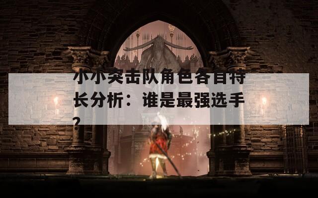 小小突击队角色各自特长分析：谁是最强选手？