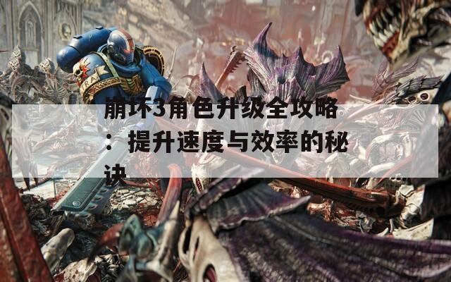 崩坏3角色升级全攻略：提升速度与效率的秘诀