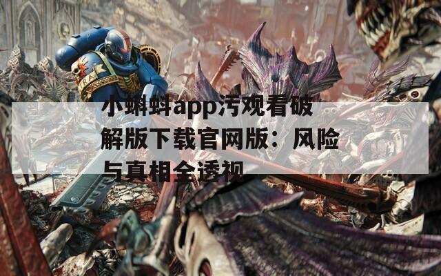 小蝌蚪app污观看破解版下载官网版：风险与真相全透视