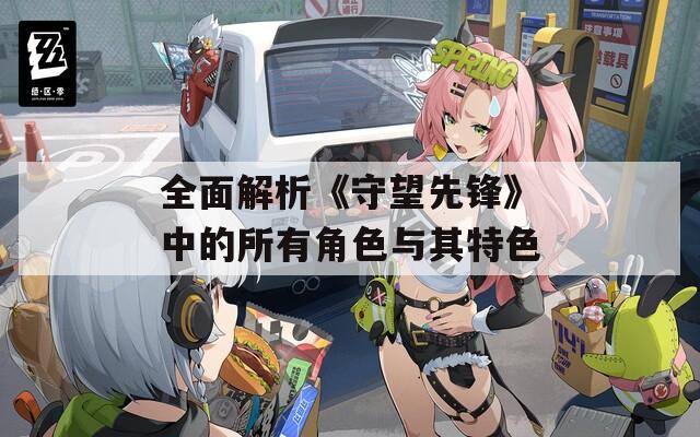 全面解析《守望先锋》中的所有角色与其特色