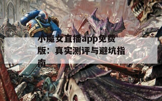 小魔女直播app免费版：真实测评与避坑指南