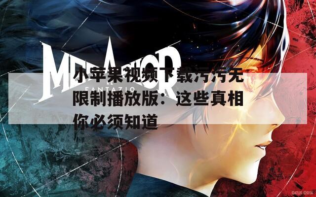 小苹果视频下载污污无限制播放版：这些真相你必须知道