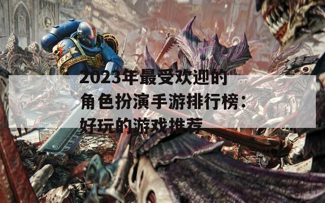 2023年最受欢迎的角色扮演手游排行榜：好玩的游戏推荐