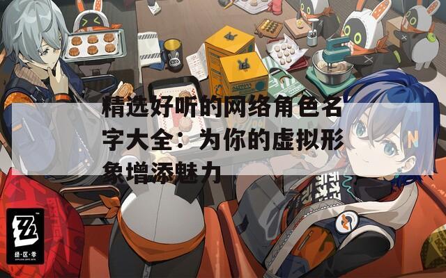 精选好听的网络角色名字大全：为你的虚拟形象增添魅力