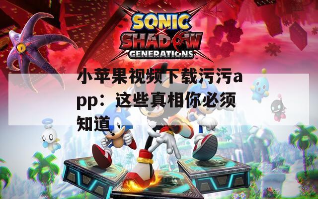 小苹果视频下载污污app：这些真相你必须知道