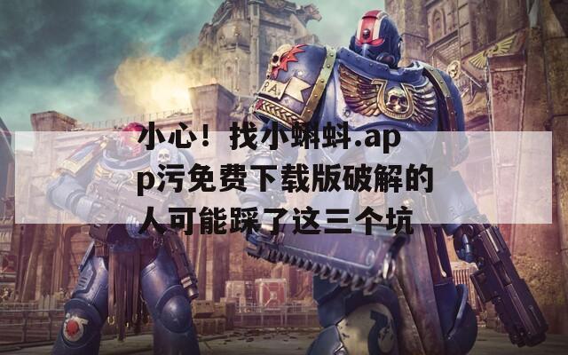 小心！找小蝌蚪.app污免费下载版破解的人可能踩了这三个坑