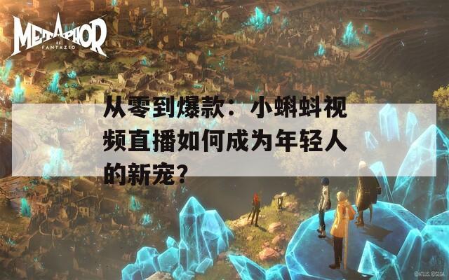 从零到爆款：小蝌蚪视频直播如何成为年轻人的新宠？