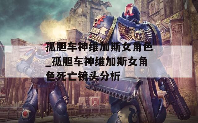 孤胆车神维加斯女角色_孤胆车神维加斯女角色死亡镜头分析