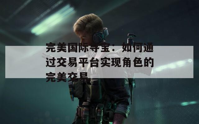 完美国际寻宝：如何通过交易平台实现角色的完美交易