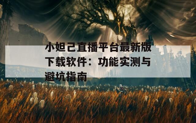 小妲己直播平台最新版下载软件：功能实测与避坑指南