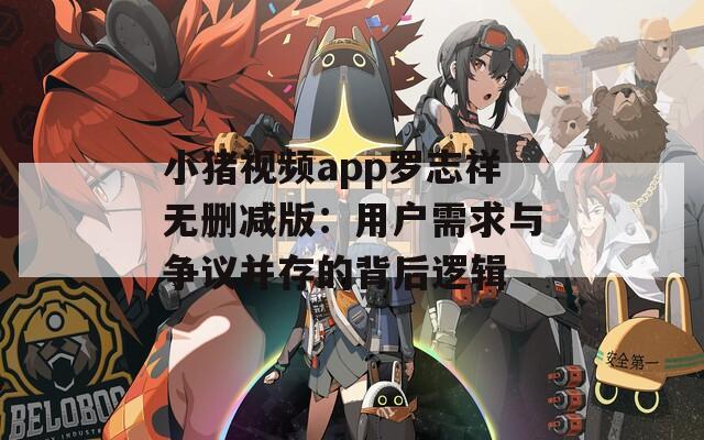 小猪视频app罗志祥无删减版：用户需求与争议并存的背后逻辑