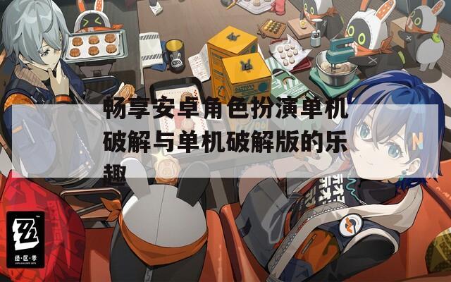 畅享安卓角色扮演单机破解与单机破解版的乐趣