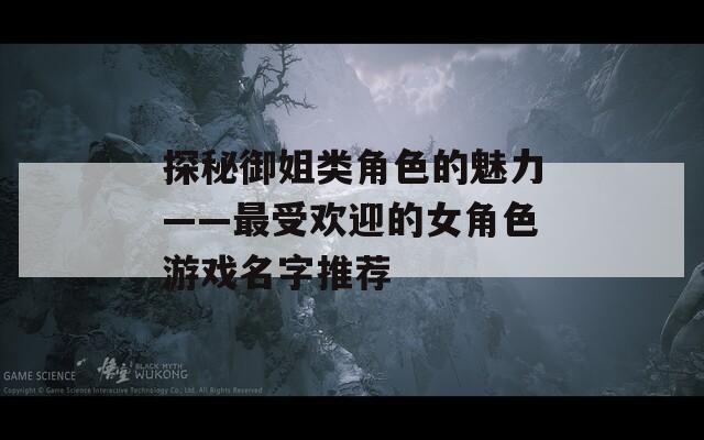 探秘御姐类角色的魅力——最受欢迎的女角色游戏名字推荐