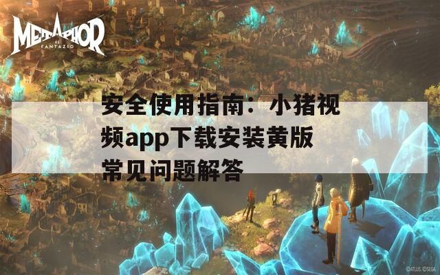 安全使用指南：小猪视频app下载安装黄版常见问题解答
