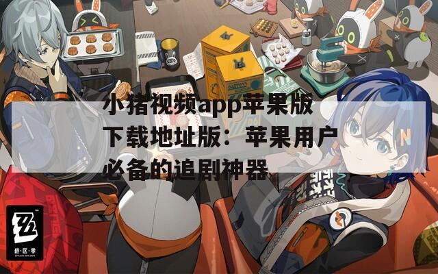 小猪视频app苹果版下载地址版：苹果用户必备的追剧神器