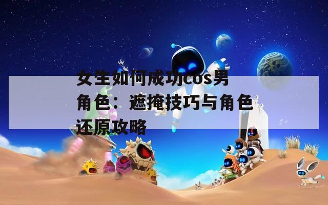 女生如何成功cos男角色：遮掩技巧与角色还原攻略