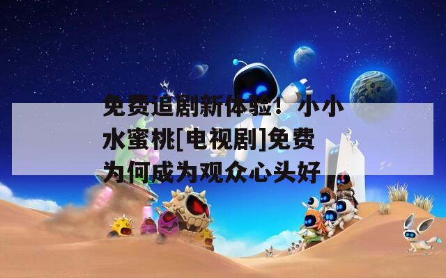 免费追剧新体验！小小水蜜桃[电视剧]免费为何成为观众心头好