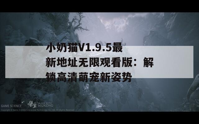 小奶猫V1.9.5最新地址无限观看版：解锁高清萌宠新姿势