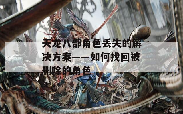 天龙八部角色丢失的解决方案——如何找回被删除的角色