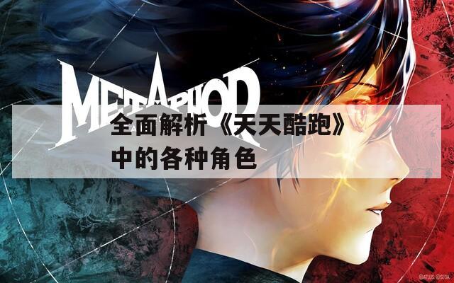 全面解析《天天酷跑》中的各种角色