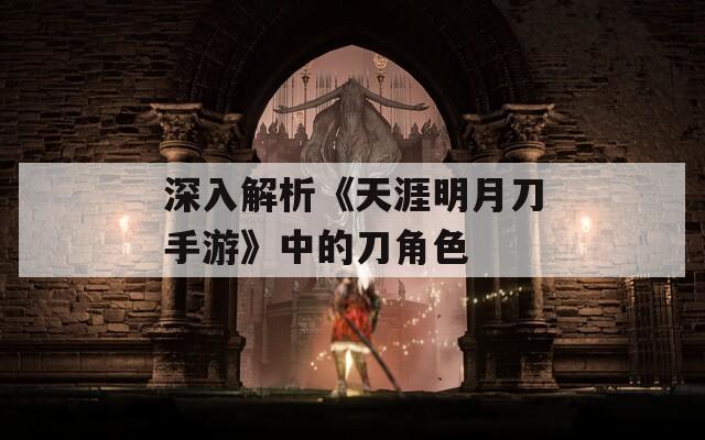 深入解析《天涯明月刀手游》中的刀角色