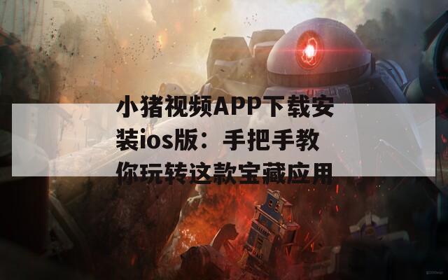 小猪视频APP下载安装ios版：手把手教你玩转这款宝藏应用