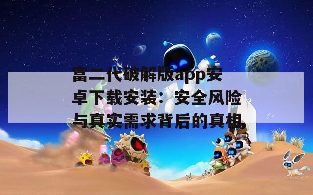 富二代破解版app安卓下载安装：安全风险与真实需求背后的真相