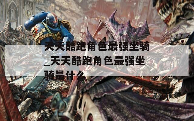 天天酷跑角色最强坐骑_天天酷跑角色最强坐骑是什么