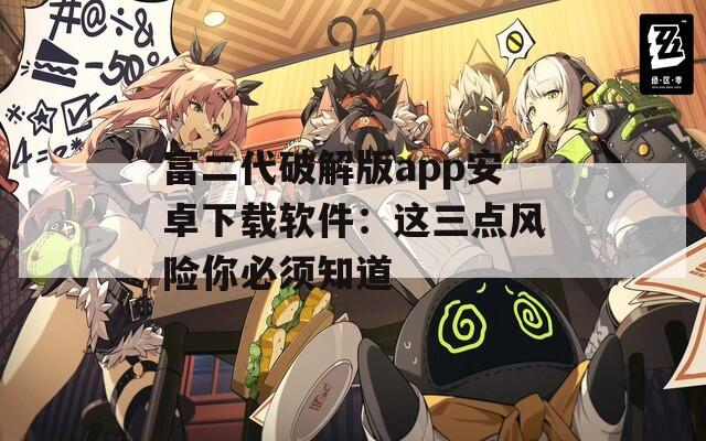 富二代破解版app安卓下载软件：这三点风险你必须知道