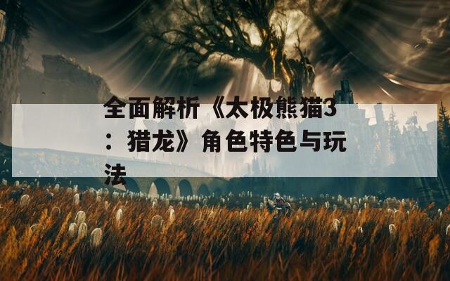 全面解析《太极熊猫3：猎龙》角色特色与玩法