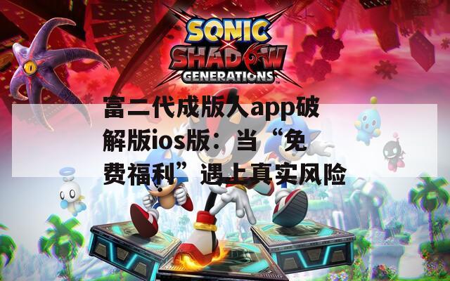 富二代成版人app破解版ios版：当“免费福利”遇上真实风险