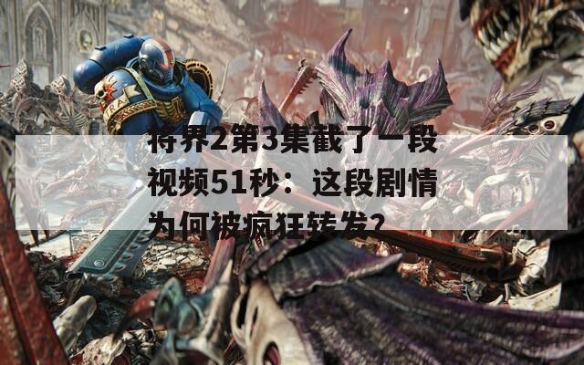 将界2第3集截了一段视频51秒：这段剧情为何被疯狂转发？