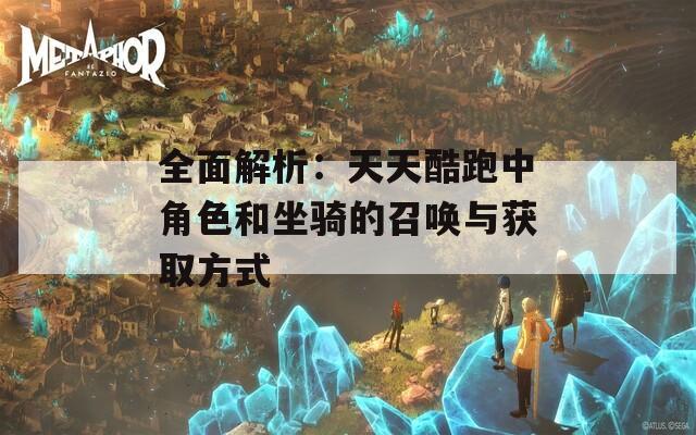 全面解析：天天酷跑中角色和坐骑的召唤与获取方式