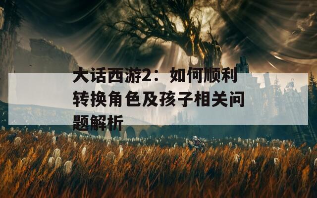 大话西游2：如何顺利转换角色及孩子相关问题解析