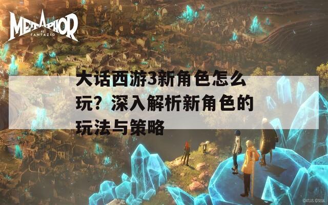大话西游3新角色怎么玩？深入解析新角色的玩法与策略