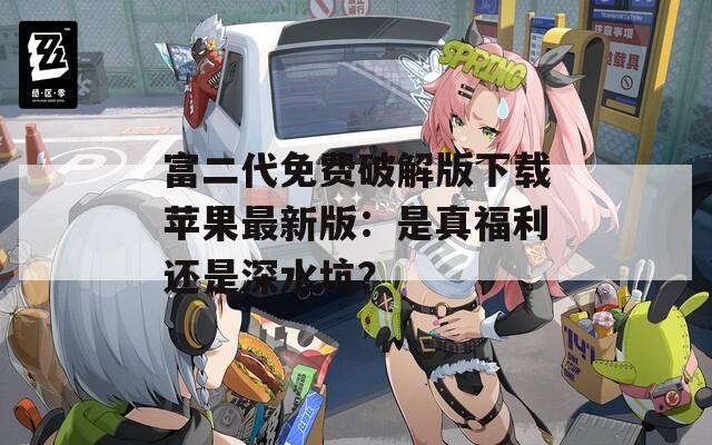 富二代免费破解版下载苹果最新版：是真福利还是深水坑？