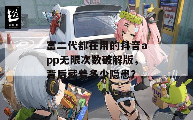 富二代都在用的抖音app无限次数破解版，背后藏着多少隐患？