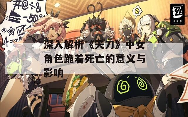 深入解析《天刀》中女角色跪着死亡的意义与影响