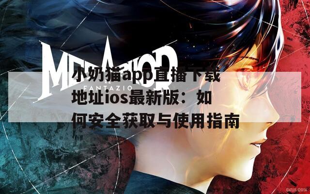 小奶猫app直播下载地址ios最新版：如何安全获取与使用指南