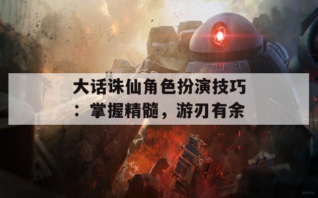 大话诛仙角色扮演技巧：掌握精髓，游刃有余