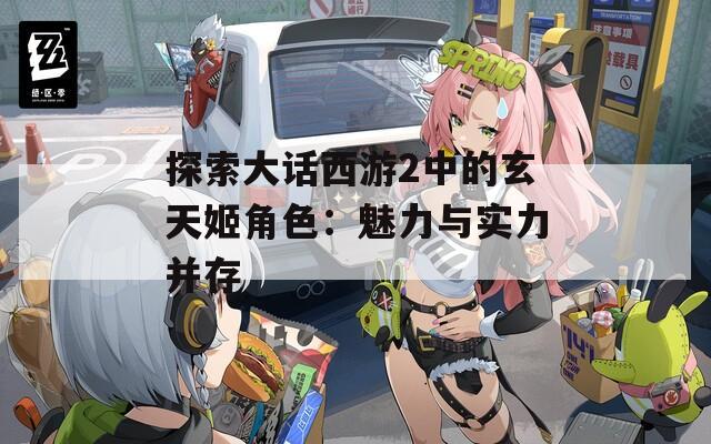 探索大话西游2中的玄天姬角色：魅力与实力并存