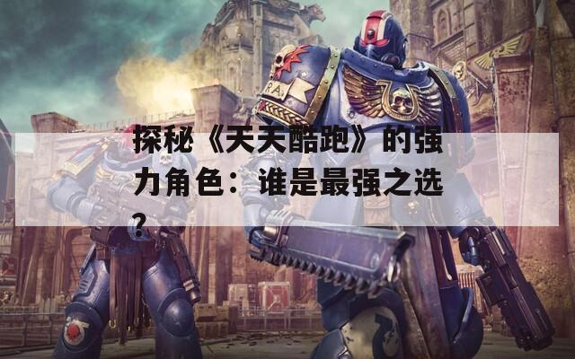 探秘《天天酷跑》的强力角色：谁是最强之选？