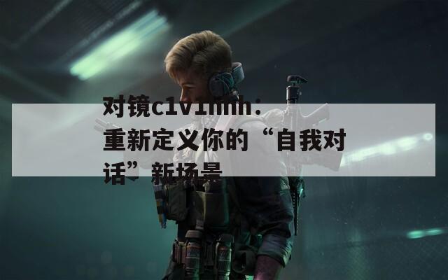 对镜c1v1hhh：重新定义你的“自我对话”新场景