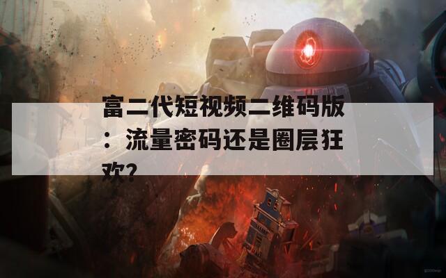 富二代短视频二维码版：流量密码还是圈层狂欢？