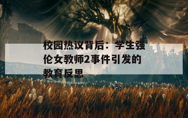 校园热议背后：学生强伦女教师2事件引发的教育反思