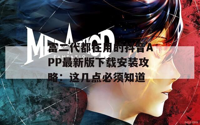 富二代都在用的抖音APP最新版下载安装攻略：这几点必须知道